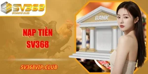Nạp Tiền Chi Tiết Tại SV368 Đơn Giản, Bảo Mật Và Tiện Lợi